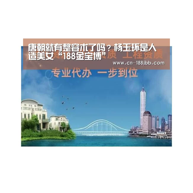唐朝就有整容术了吗?杨玉环是人造美女“188金宝博”(图1) 188金宝博