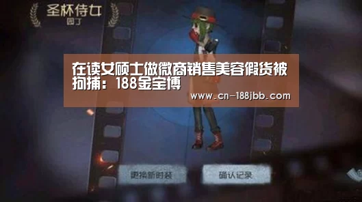 在读女硕士做微商销售美容假货被拘捕:188金宝博(图1) 188金宝博